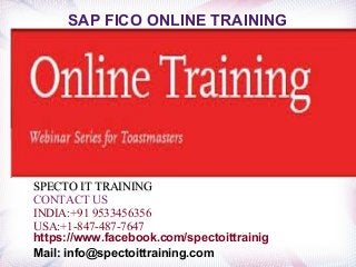 SAP FICO ONLINE TRAINING
SPECTO IT TRAININGSPECTO IT TRAINING
CONTACT US
INDIA:+91 9533456356
USA:+1-847-487-7647
https://www.facebook.com/spectoittrainig
Mail: info@spectoittraining.com
 