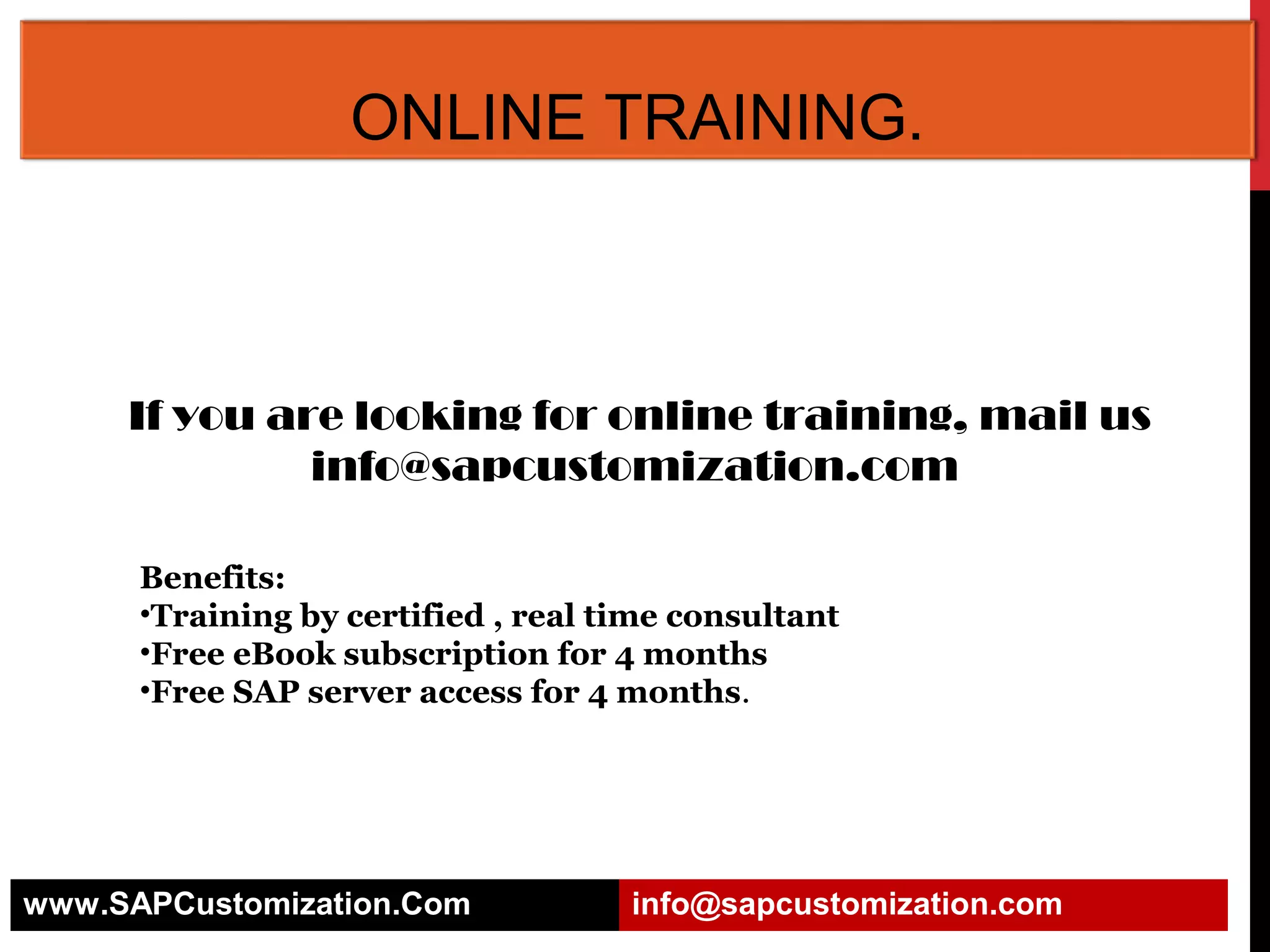 ONLINE TRAINING.

If you are looking for online training, mail us
info@sapcustomization.com
Benefits:
•Training by certified , real time consultant
•Free eBook subscription for 4 months
•Free SAP server access for 4 months.

www.SAPCustomization.Com

info@sapcustomization.com

 