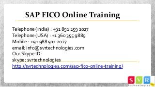 SAP FICO Online Training
Telephone (India) : +91 891 259 2027
Telephone (USA) : +1 360 355 9889
Mobile : +91 988 502 2027
email: info@svrtechnologies.com
Our Skype ID :
skype: svrtechnologies
http://svrtechnologies.com/sap-fico-online-training/
 