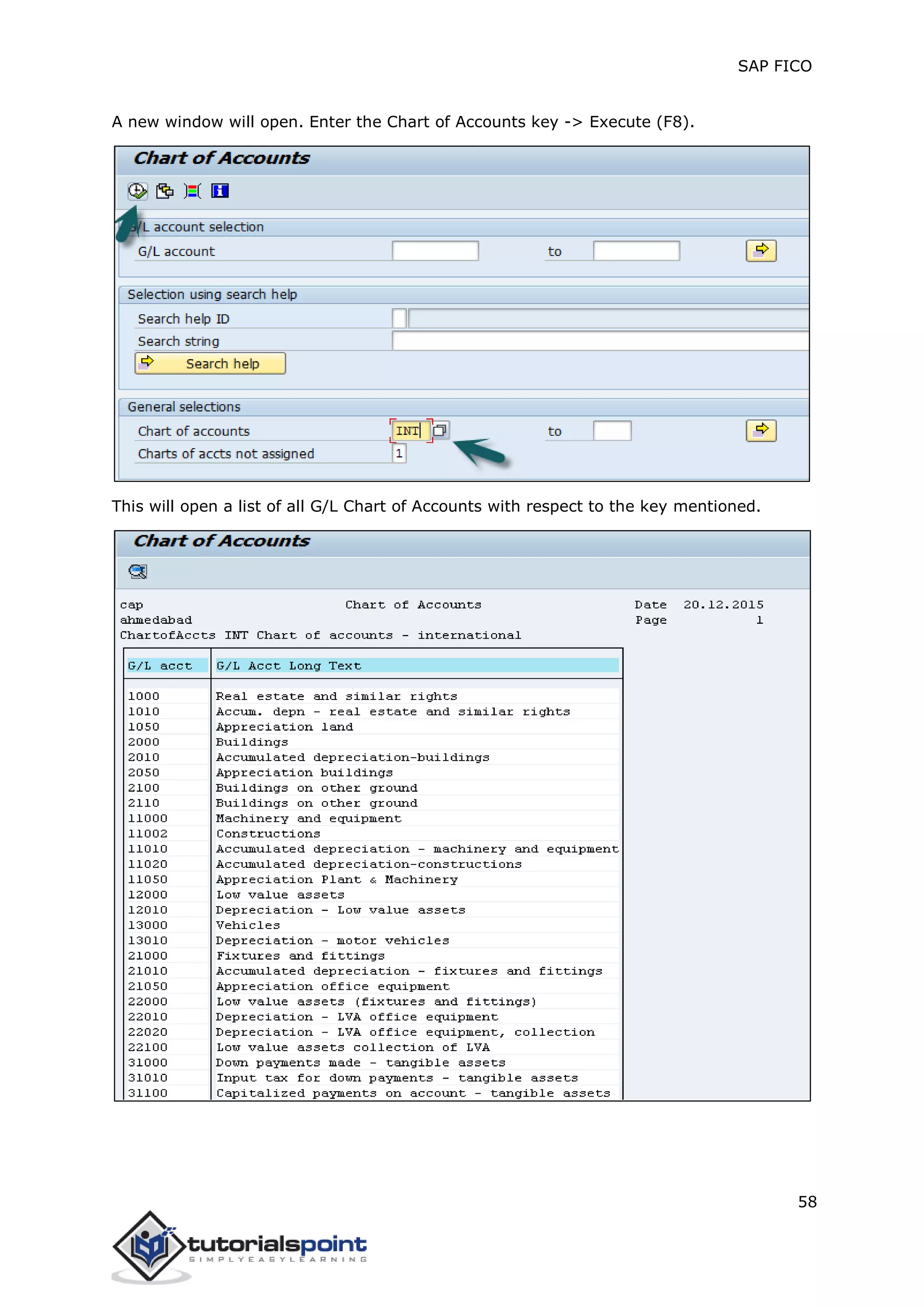 SAP FICO
58
A new window will open. Enter the Chart of Accounts key -> Execute (F8).
This will open a list of all G/L Chart of Accounts with respect to the key mentioned.
 