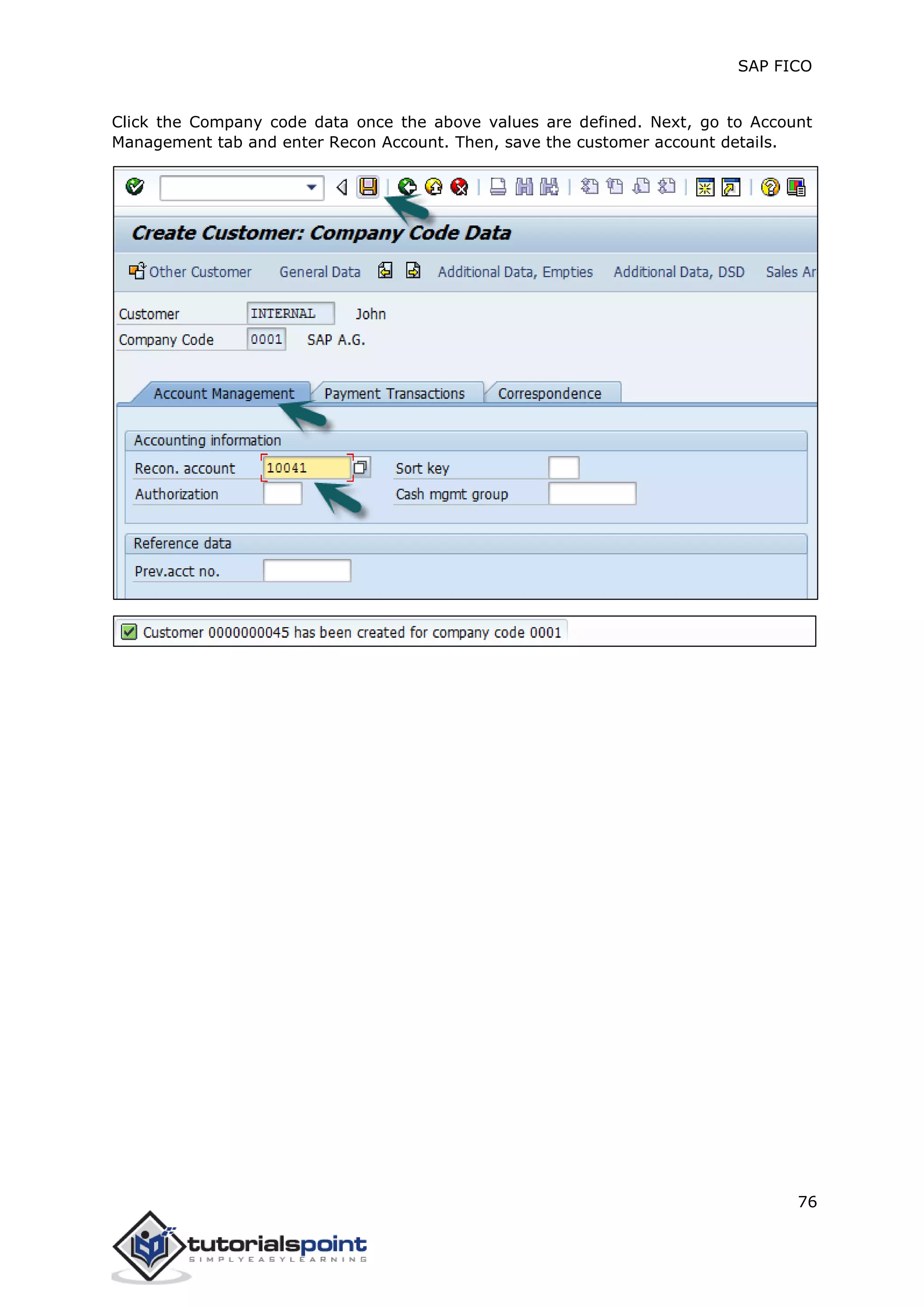 SAP FICO
76
Click the Company code data once the above values are defined. Next, go to Account
Management tab and enter Recon Account. Then, save the customer account details.
 