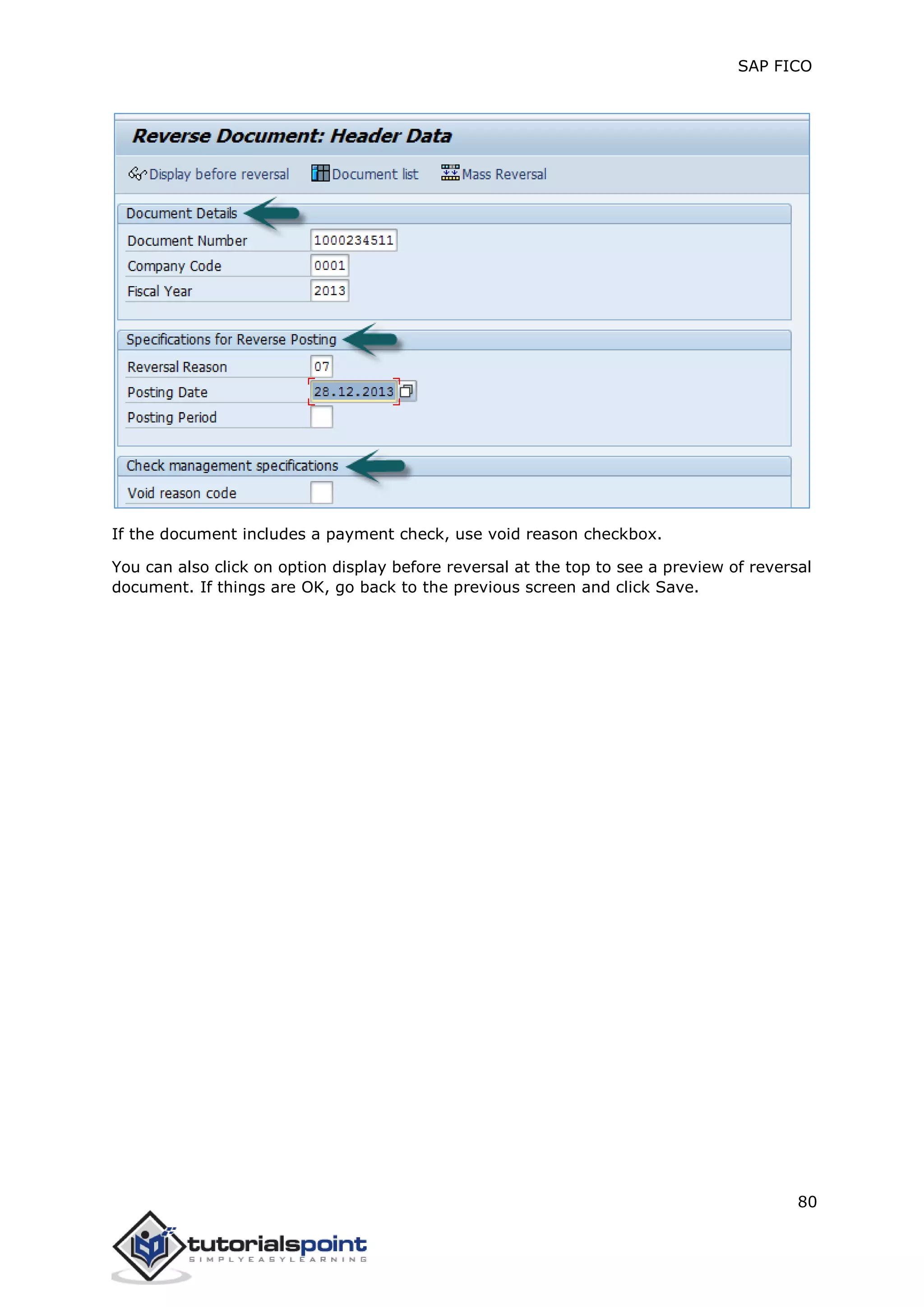 SAP FICO
80
If the document includes a payment check, use void reason checkbox.
You can also click on option display before reversal at the top to see a preview of reversal
document. If things are OK, go back to the previous screen and click Save.
 