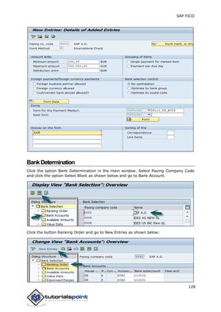 SAP FICO
128
BankDetermination
Click the option Bank Determination in the main window. Select Paying Company Code
and click the option Select Block as shown below and go to Bank Account.
Click the button Ranking Order and go to New Entries as shown below:
 