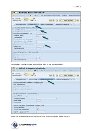 SAP FICO
27
Click Create / bank interest and provide data in the following fields:
Once the details are entered, click the Save button to create a G/L account.
 