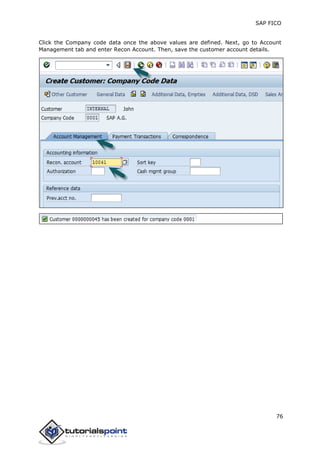 SAP FICO
76
Click the Company code data once the above values are defined. Next, go to Account
Management tab and enter Recon Account. Then, save the customer account details.
 