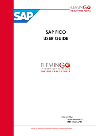 Strictly for Internal Circulation for Flemingo International Limited
SAP FICO
USER GUIDE
Prepared By:
Jayachandran.KS
MBA (Fin), SAP FI
 