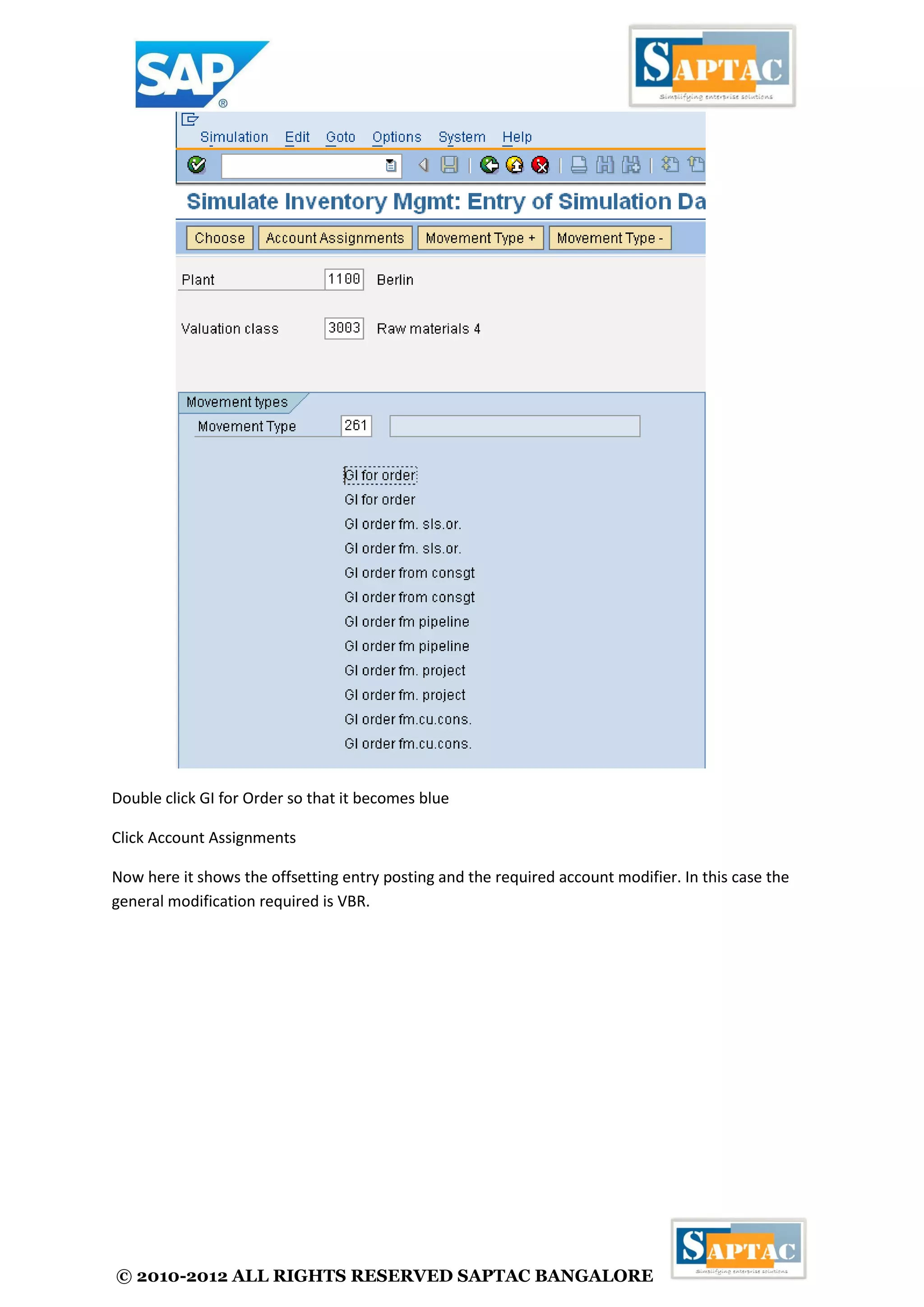 © 2010-2012 ALL RIGHTS RESERVED SAPTAC BANGALORE 
Double click GI for Order so that it becomes blue 
Click Account Assignments 
Now here it shows the offsetting entry posting and the required account modifier. In this case the general modification required is VBR.  