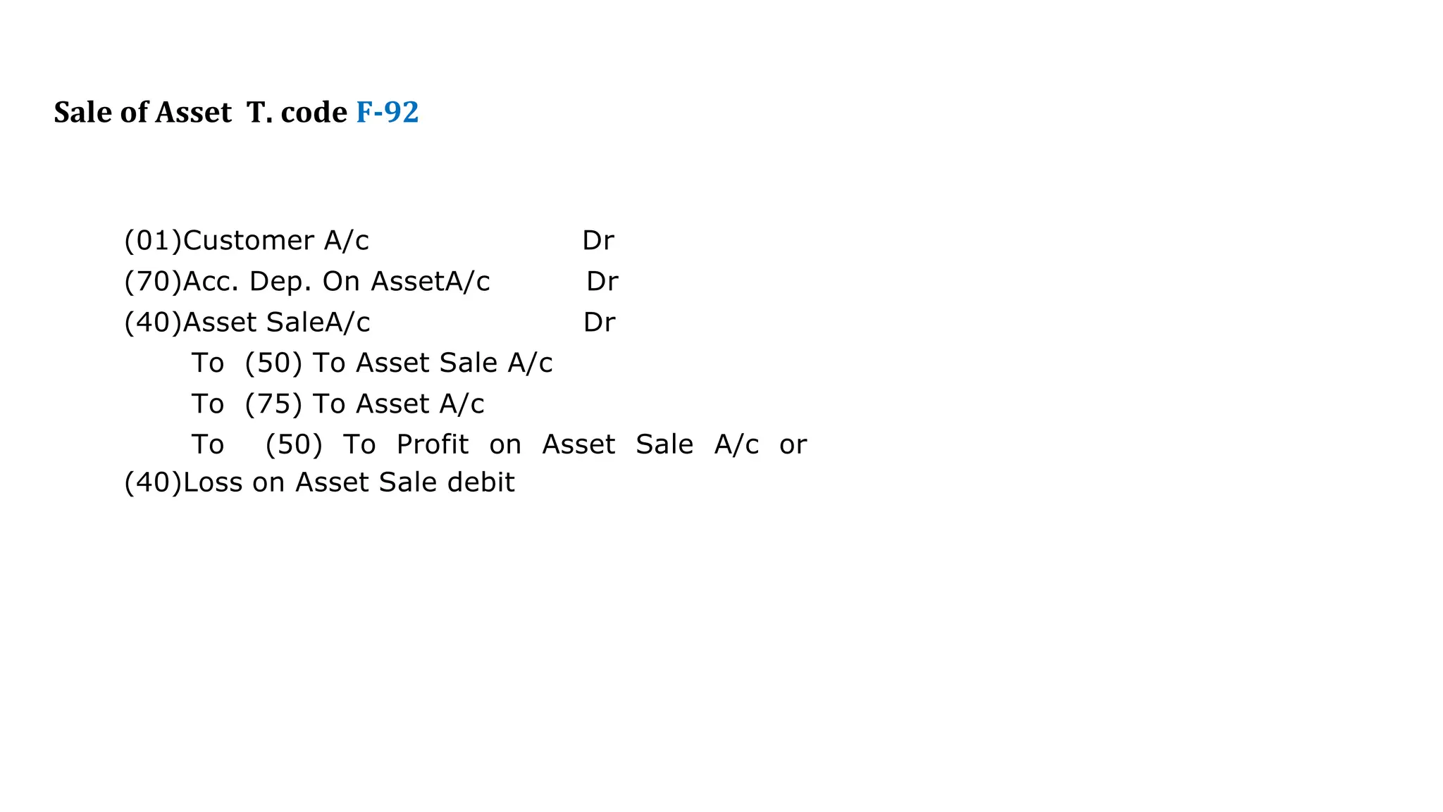 Sale of Asset T. code F-92
(01)Customer A/c Dr
(70)Acc. Dep. On AssetA/c Dr
(40)Asset SaleA/c Dr
To (50) To Asset Sale A/c
To (75) To Asset A/c
To (50) To Profit on Asset Sale A/c or
(40)Loss on Asset Sale debit
 