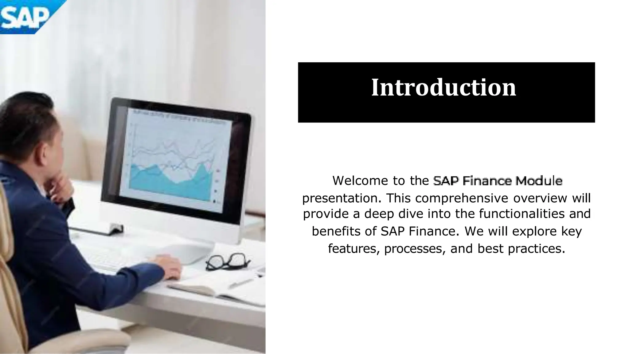 Introduction
Welcome to the
presentation. This comprehensive overview will
provide a deep dive into the functionalities and
benefits of SAP Finance. We will explore key
features, processes, and best practices.
 