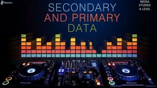 SECONDARY
AND PRIMARY
DATA
MEDIA
STUDIES
A LEVEL
 