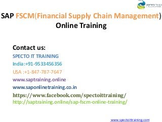 SAP FSCM(Financial Supply Chain Management)
Online Training
Contact us:
SPECTO IT TRAINING
India:+91-9533456356
USA :+1-847-787-7647
www.saptraining.online
www.saponlinetraining.co.in
https://www.facebook.com/spectoittraining/
http://saptraining.online/sap-fscm-online-training/
www.spectoittraining.com
 