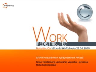 Nobultec Oy Mikko Mäki-Rahkola 22.04.2010


SAPin innovatiivinen hyödyntäminen HR:ssä
Case TeliaSonera Lomarahat vapaaksi –prosessi
Riitta Kankaanpää
 