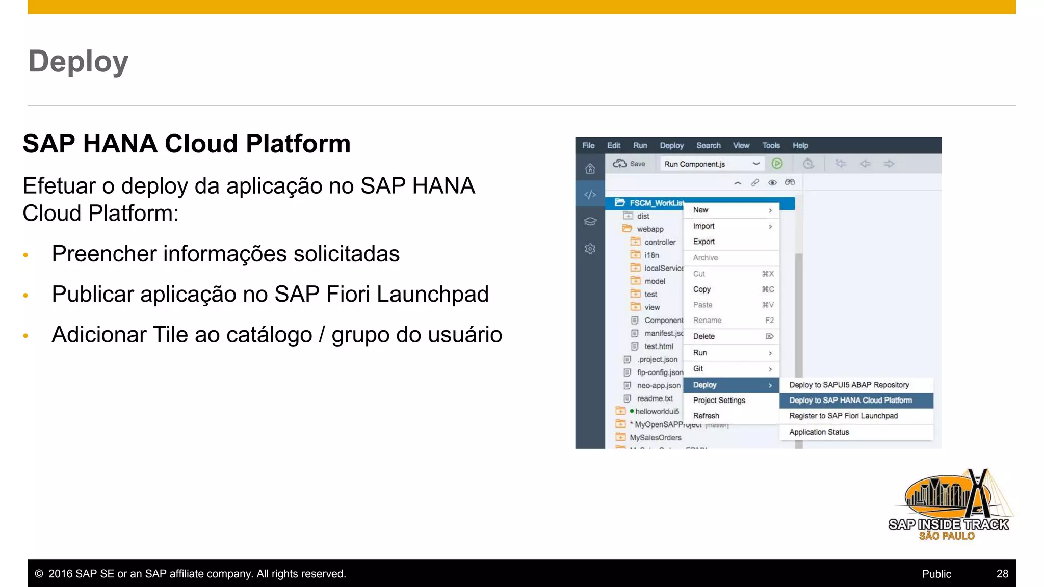© 2016 SAP SE or an SAP affiliate company. All rights reserved. 28Public
Deploy
SAP HANA Cloud Platform
Efetuar o deploy da aplicação no SAP HANA
Cloud Platform:
• Preencher informações solicitadas
• Publicar aplicação no SAP Fiori Launchpad
• Adicionar Tile ao catálogo / grupo do usuário
 