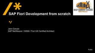 Public
Jairo Canuto
SAP NetWeaver / HANA / Fiori UX Certified Architect
SAP Fiori Development from scratch
 
