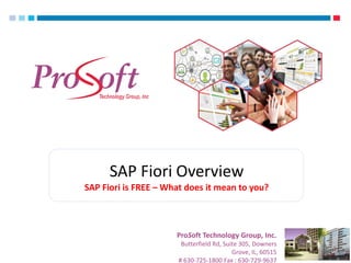 Upgrade to IBM Integration Broker v9.0
ProSoft Technology Group, Inc.
Butterfield Rd, Suite 305, Downers
Grove, IL, 60515
# 630-725-1800 Fax : 630-729-9637
SAP Fiori Overview
SAP Fiori is FREE – What does it mean to you?
 