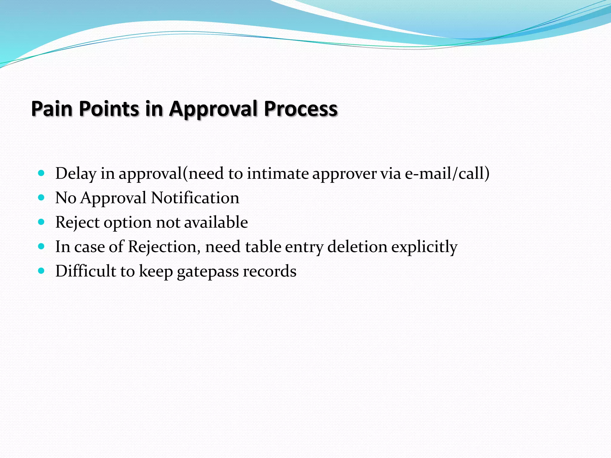 Pain Points in Approval Process
 Delay in approval(need to intimate approver via e-mail/call)
 No Approval Notification
 Reject option not available
 In case of Rejection, need table entry deletion explicitly
 Difficult to keep gatepass records
 