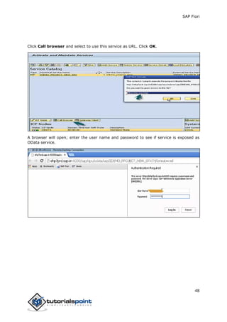 SAP Fiori
48
Click Call browser and select to use this service as URL. Click OK.
A browser will open; enter the user name and password to see if service is exposed as
OData service.
 