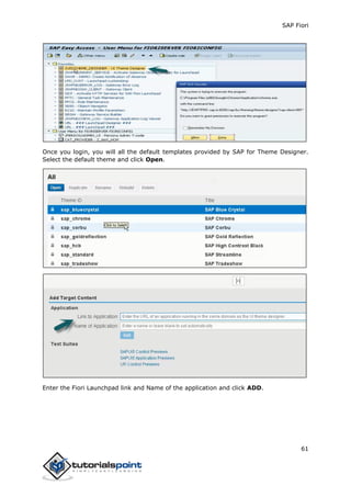 SAP Fiori
61
Once you login, you will all the default templates provided by SAP for Theme Designer.
Select the default theme and click Open.
Enter the Fiori Launchpad link and Name of the application and click ADD.
 