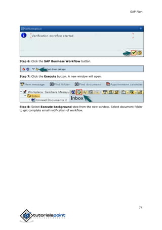 SAP Fiori
74
Step 6: Click the SAP Business Workflow button.
Step 7: Click the Execute button. A new window will open.
Step 8: Select Execute background step from the new window. Select document folder
to get complete email notification of workflow.
 
