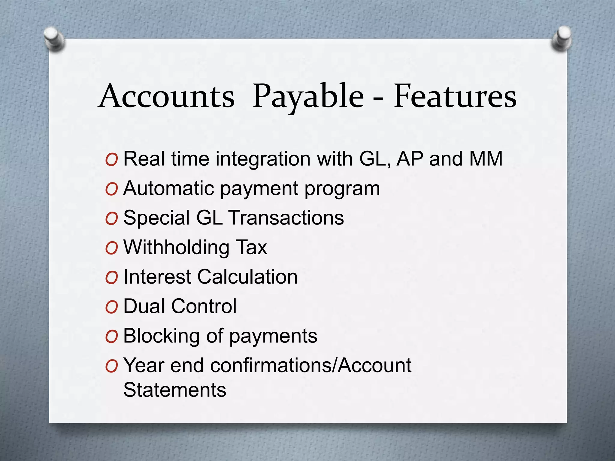 Accounts Payable - Features
O Real time integration with GL, AP and MM
O Automatic payment program
O Special GL Transactions
O Withholding Tax
O Interest Calculation
O Dual Control
O Blocking of payments
O Year end confirmations/Account
Statements
 