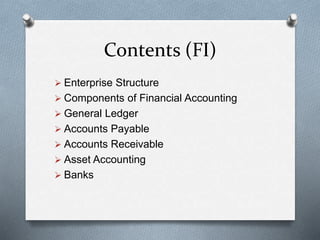 Contents (FI)
 Enterprise Structure
 Components of Financial Accounting
 General Ledger
 Accounts Payable
 Accounts Receivable
 Asset Accounting
 Banks
 