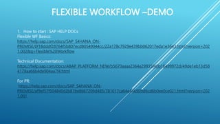FLEXIBLE WORKFLOW –DEMO
1. How to start : SAP HELP DOCs
Flexible WF Basics:
https://help.sap.com/docs/SAP_S4HANA_ON-
PREMISE/0f18dddf28764f5b807ecd80549044cc/22a178c7929e439bb062017eda1e3643.html?version=202
1.002&q=Flexible%20Workflow
Technical Documentation:
https://help.sap.com/docs/ABAP_PLATFORM_NEW/b5670aaaa2364a29935f40b16499972d/49de1eb13d58
4179aa66b4de904aa7f4.html
For PR:
https://help.sap.com/docs/SAP_S4HANA_ON-
PREMISE/af9ef57f504840d2b81be8667206d485/781017ca64e446909d6cd6b0ee0ce021.html?version=202
1.001
 
