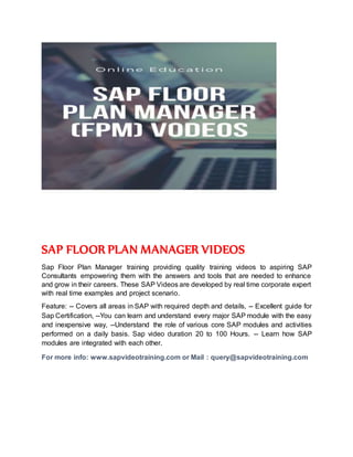 SAP FLOOR PLAN MANAGER VIDEOS
Sap Floor Plan Manager training providing quality training videos to aspiring SAP
Consultants empowering them with the answers and tools that are needed to enhance
and grow in their careers. These SAP Videos are developed by real time corporate expert
with real time examples and project scenario.
Feature: -- Covers all areas in SAP with required depth and details, -- Excellent guide for
Sap Certification, --You can learn and understand every major SAP module with the easy
and inexpensive way, --Understand the role of various core SAP modules and activities
performed on a daily basis. Sap video duration 20 to 100 Hours. -- Learn how SAP
modules are integrated with each other.
For more info: www.sapvideotraining.com or Mail : query@sapvideotraining.com