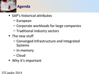 ITCandor 2014
Agenda
• SAP’s historical attributes
– European
– Corporate workloads for large companies
– Traditional industry sectors
• The new stuff
– Converged Infrastructure and Integrated
Systems
– In-memory
– Cloud
• Why it’s important
 
