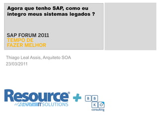 Agora que tenho SAP, como eu integro meus sistemas legados ? Thiago Leal Assis, Arquiteto SOA 23/03/2011 