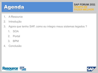 AgendaA ResourceIntroduçãoAgora que tenho SAP, como eu integro meus sistemas legados ?SOAPortalBPMConclusão