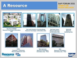 A ResourceSão Paulo CENESPResource Tecnologia e Informática Ltda.AlphavilleResourceSiteSeeingLtda.São Paulo Paulista e Cincinato BragaResource Tecnologia  e Informática Ltda.São Paulo CentroResource Serviços de Informática LtdaR.M.C.Campinas  e  AmericanaResource Americana Ltda.Belo HorizonteResource Tecnologia e Informática Ltda. - FilialEUAResource Tecnologia e Informática Ltda. - Filial