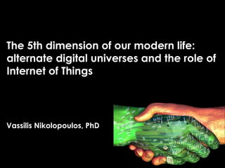 The 5th dimension of our modern life:
alternate digital universes and the role of
Internet of Things
Vassilis Nikolopoulos, PhD
 