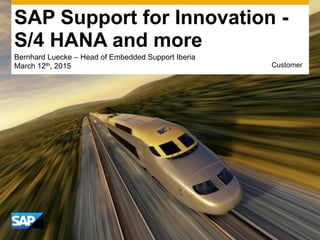 SAP Support for Innovation -
S/4 HANA and more
Bernhard Luecke – Head of Embedded Support Iberia
March 12th, 2015 Customer
 