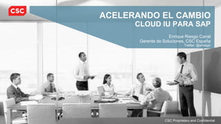 CSC Proprietary and Confidential
ACELERANDO EL CAMBIO
CLOUD IU PARA SAP
Enrique Riesgo Canal
Gerente de Soluciones, CSC España
Twitter: @eriesgo
 