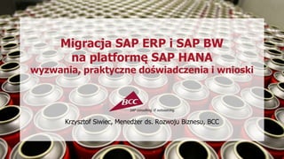 Migracja SAP ERP i SAP BW
na platformę SAP HANA
wyzwania, praktyczne doświadczenia i wnioski
Krzysztof Siwiec, Menedżer ds. Rozwoju Biznesu, BCC
 