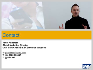 Contact
Jamie Anderson
Global Marketing Director
CRM Multi-Channel & eCommerce Solutions

E: j.anderson@sap.com
T: +44 7825 833047
T: @collsdad
 