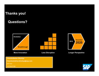 Thanks you!

 Questions?



           Evolution

                                                            December
                                                     2015
                                                            2020
                Breakthrough


           More Innovation        Less Disruption   Longer Perspective


ChandraSekhar Bhartiya
Chandrashekhar.bhartiya@sap.com
SAP Asia
+65 96561588
 