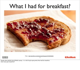 3
What I had for breakfast?
Photo - http://www.flickr.com/photos/zanehollingsworth/3435030263/
People often belittle Social Media saying - it is full of ppl saying what they had for breakfast
How many ppl empathise?
 