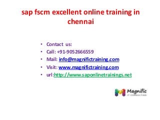 sap fscm excellent online training in
chennai
• Contact us:
• Call: +91-9052666559
• Mail: info@magnifictraining.com
• Visit: www.magnifictraining.com
• url:http://www.saponlinetrainings.net
 