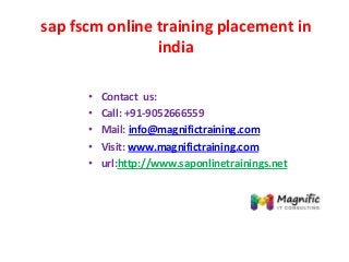 sap fscm online training placement in
india
• Contact us:
• Call: +91-9052666559
• Mail: info@magnifictraining.com
• Visit: www.magnifictraining.com
• url:http://www.saponlinetrainings.net
 