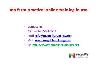 sap fscm practical online training in usa
• Contact us:
• Call: +91-9052666559
• Mail: info@magnifictraining.com
• Visit: www.magnifictraining.com
• url:http://www.saponlinetrainings.net
 