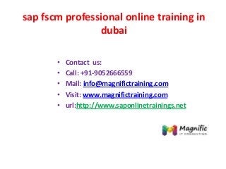 sap fscm professional online training in
dubai
• Contact us:
• Call: +91-9052666559
• Mail: info@magnifictraining.com
• Visit: www.magnifictraining.com
• url:http://www.saponlinetrainings.net
 