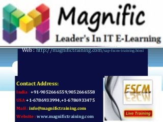 LOGO
SAP FSCM TRAINING AND
CERTIFICATION INDIA
Web : http://magnifictraining.com/sap-fscm-training.html
Contact Address:
India : +91-9052666559,9052666558
USA:+1-6786933994,+1-6786933475
Mail : info@magnifictraining.com
Website : www.magnifictraining.com
 