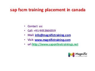 sap fscm training placement in canada
• Contact us:
• Call: +91-9052666559
• Mail: info@magnifictraining.com
• Visit: www.magnifictraining.com
• url:http://www.saponlinetrainings.net
 