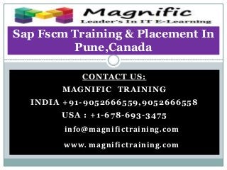CONTACT US:
MAGNIFIC TRAINING
INDIA +91-9052666559,9052666558
USA : +1-678-693-3475
info@magnifictraining.com
www. magnifictraining.com
Sap Fscm Training & Placement In
Pune,Canada
 