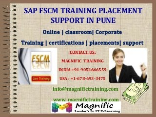 SAP FSCM TRAINING PLACEMENT
SUPPORT IN PUNE
Online | classroom| Corporate
Training | certifications | placements| support
CONTACT US:
MAGNIFIC TRAINING
INDIA +91-9052666559
USA : +1-678-693-3475
info@magnifictraining.com
www. magnifictraining.com
 