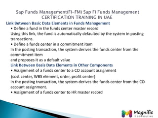 Link Between Basic Data Elements in Funds Management
• Define a fund in the funds center master record
Using this link, th...