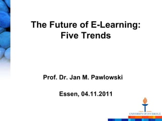 The Future of E-Learning:
      Five Trends



  Prof. Dr. Jan M. Pawlowski

       Essen, 04.11.2011
 