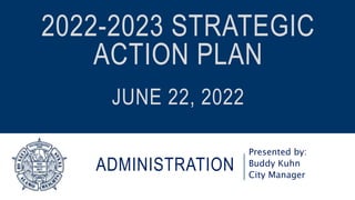 ADMINISTRATION
Presented by:
Buddy Kuhn
City Manager
2022-2023 STRATEGIC
ACTION PLAN
JUNE 22, 2022
 