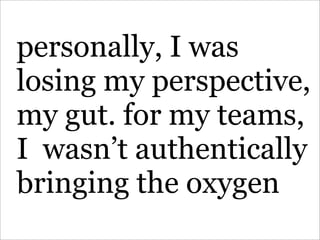personally, I was
losing my perspective,
my gut. for my teams,
I wasn’t authentically
bringing the oxygen
 